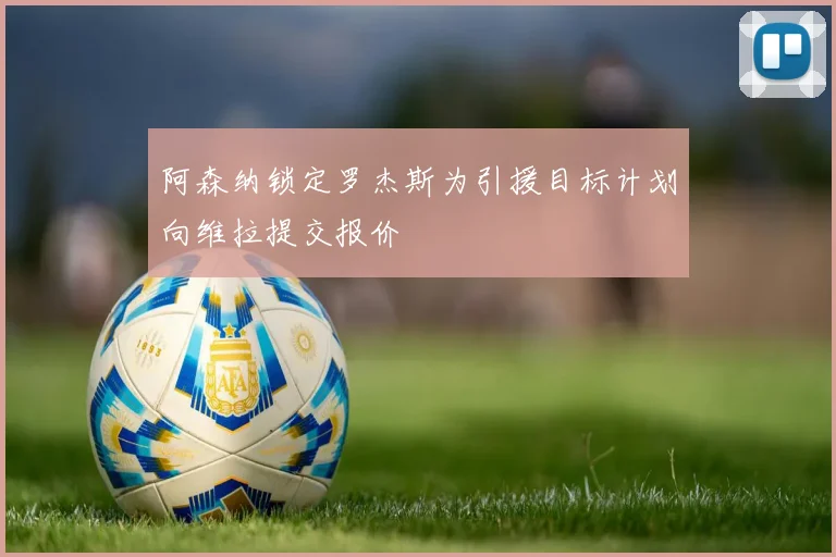 阿森纳锁定罗杰斯为引援目标计划向维拉提交报价