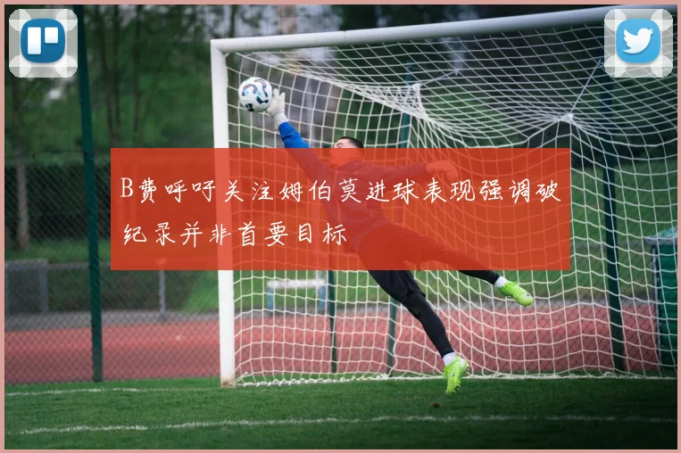 B费呼吁关注姆伯莫进球表现强调破纪录并非首要目标
