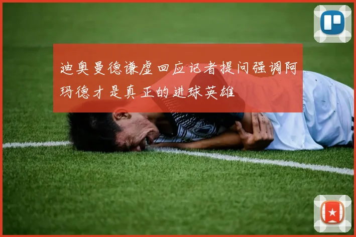 迪奥曼德谦虚回应记者提问强调阿玛德才是真正的进球英雄