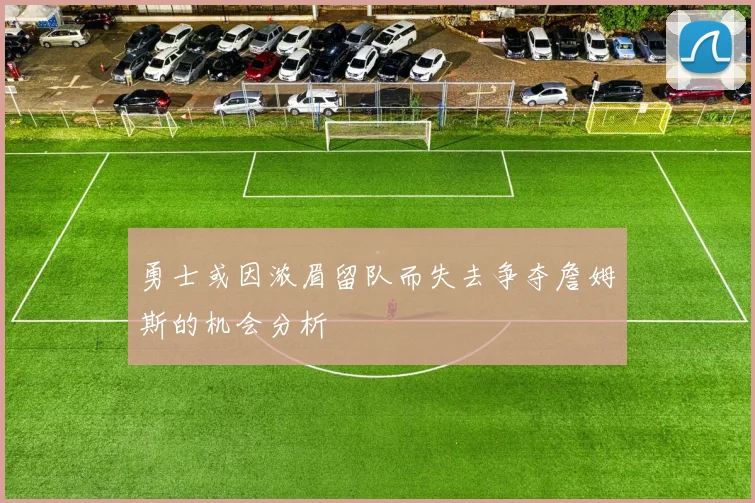 勇士或因浓眉留队而失去争夺詹姆斯的机会分析