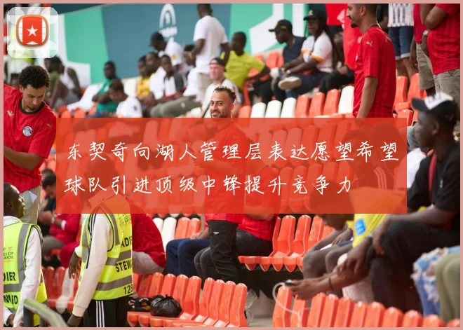 东契奇向湖人管理层表达愿望希望球队引进顶级中锋提升竞争力