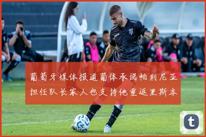 葡萄牙媒体报道葡体承诺帕利尼亚担任队长家人也支持他重返里斯本