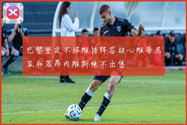 巴黎坚定不移维持阵容核心维蒂尼亚和若昂内维斯绝不出售