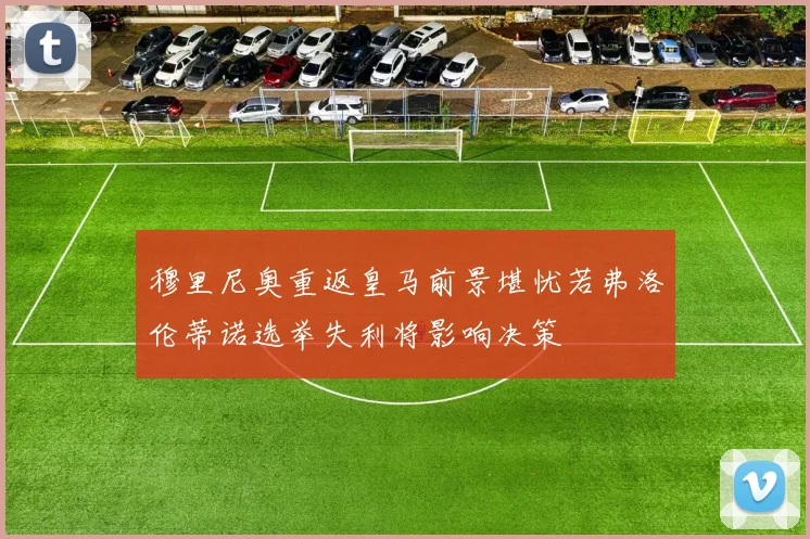 穆里尼奥重返皇马前景堪忧若弗洛伦蒂诺选举失利将影响决策