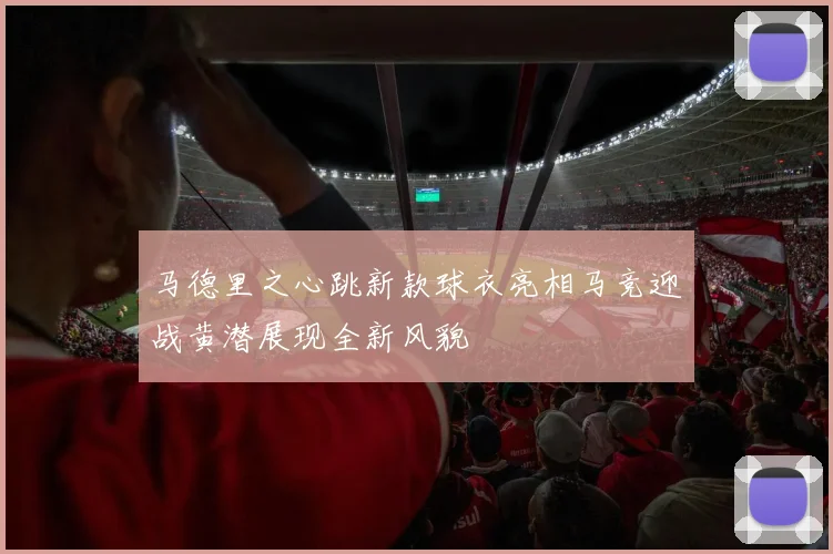 马德里之心跳新款球衣亮相马竞迎战黄潜展现全新风貌