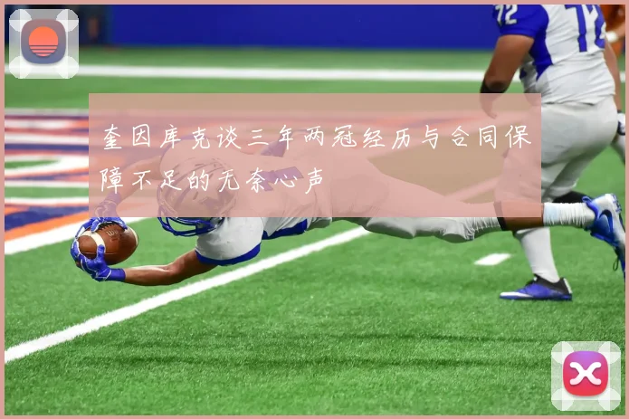 奎因库克谈三年两冠经历与合同保障不足的无奈心声